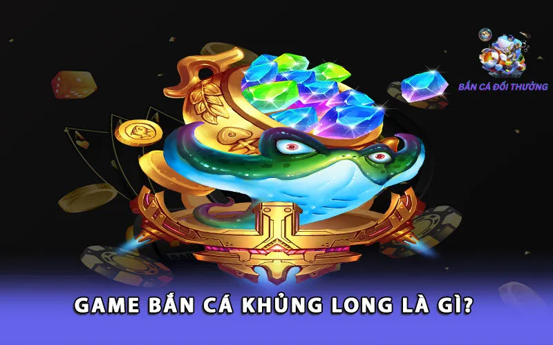 game-ban-ca-khung-long-la-gi