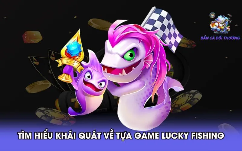 tim-hieu-khai-quat-ve-tua-game-lucky-fishing